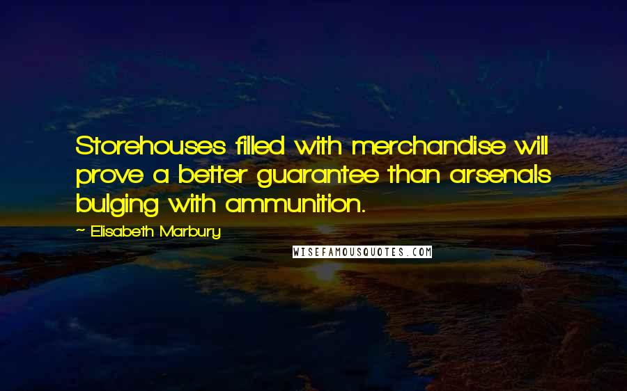 Elisabeth Marbury Quotes: Storehouses filled with merchandise will prove a better guarantee than arsenals bulging with ammunition.