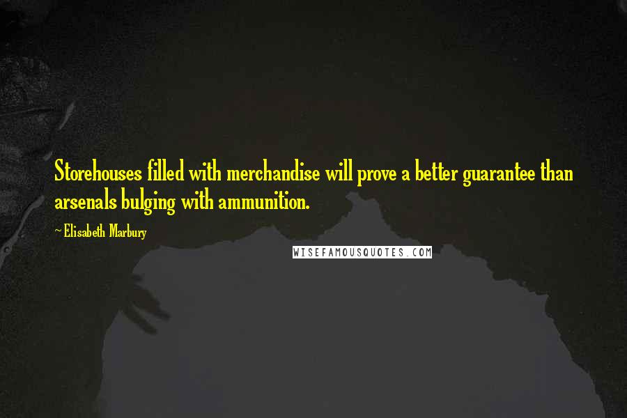 Elisabeth Marbury Quotes: Storehouses filled with merchandise will prove a better guarantee than arsenals bulging with ammunition.