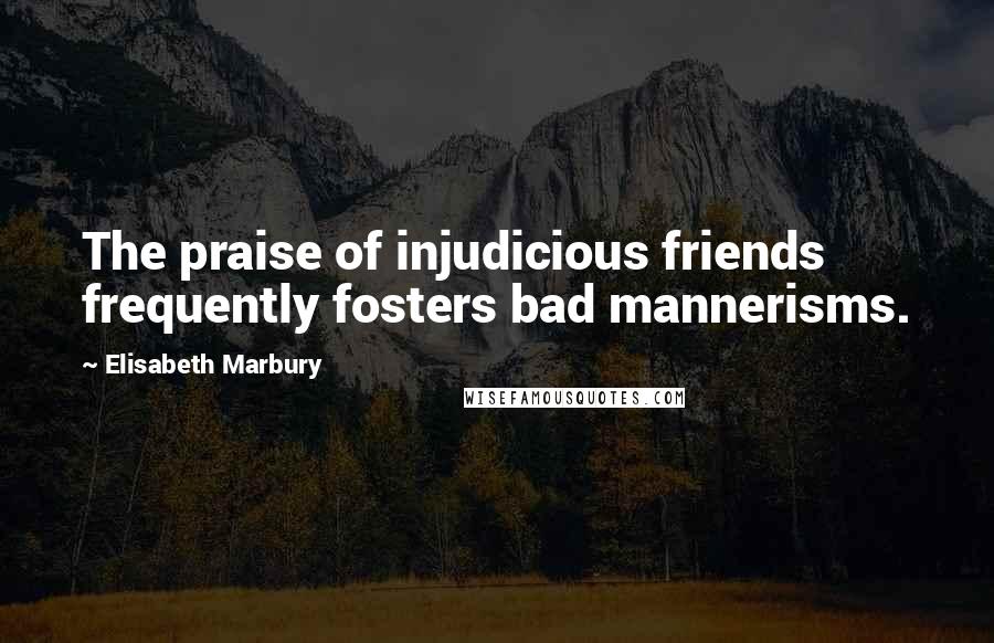 Elisabeth Marbury Quotes: The praise of injudicious friends frequently fosters bad mannerisms.