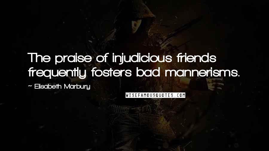 Elisabeth Marbury Quotes: The praise of injudicious friends frequently fosters bad mannerisms.