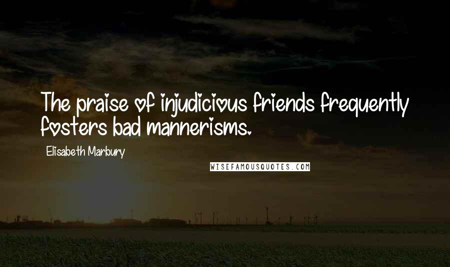 Elisabeth Marbury Quotes: The praise of injudicious friends frequently fosters bad mannerisms.