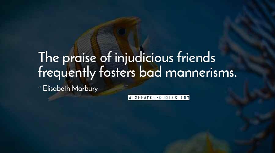 Elisabeth Marbury Quotes: The praise of injudicious friends frequently fosters bad mannerisms.