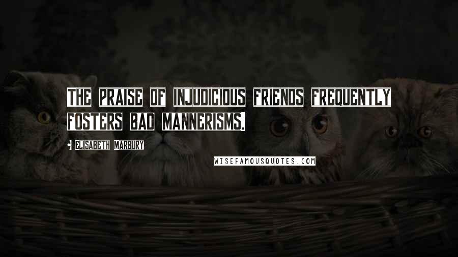 Elisabeth Marbury Quotes: The praise of injudicious friends frequently fosters bad mannerisms.