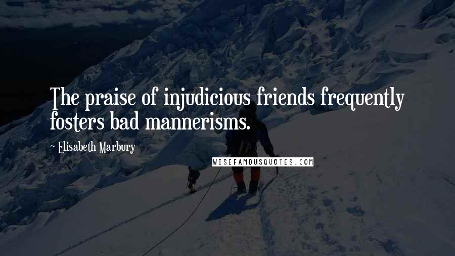 Elisabeth Marbury Quotes: The praise of injudicious friends frequently fosters bad mannerisms.