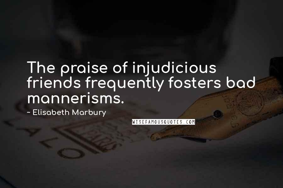 Elisabeth Marbury Quotes: The praise of injudicious friends frequently fosters bad mannerisms.