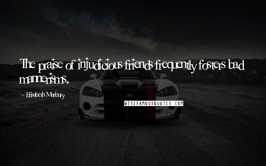 Elisabeth Marbury Quotes: The praise of injudicious friends frequently fosters bad mannerisms.