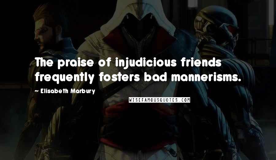 Elisabeth Marbury Quotes: The praise of injudicious friends frequently fosters bad mannerisms.