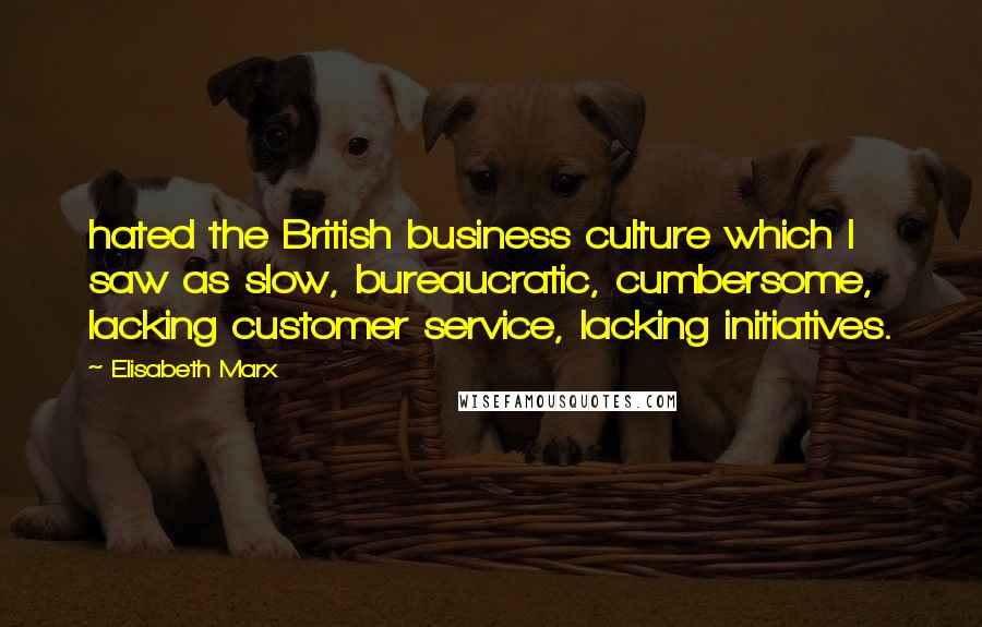 Elisabeth Marx Quotes: hated the British business culture which I saw as slow, bureaucratic, cumbersome, lacking customer service, lacking initiatives.