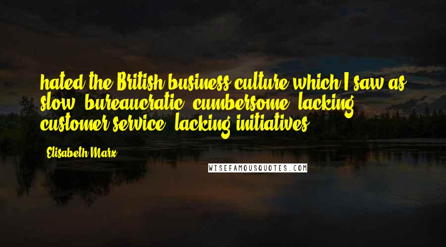 Elisabeth Marx Quotes: hated the British business culture which I saw as slow, bureaucratic, cumbersome, lacking customer service, lacking initiatives.