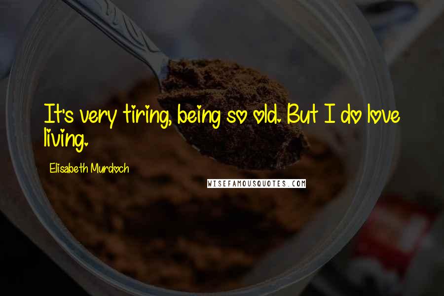 Elisabeth Murdoch Quotes: It's very tiring, being so old. But I do love living.