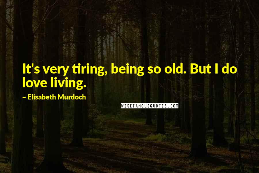 Elisabeth Murdoch Quotes: It's very tiring, being so old. But I do love living.