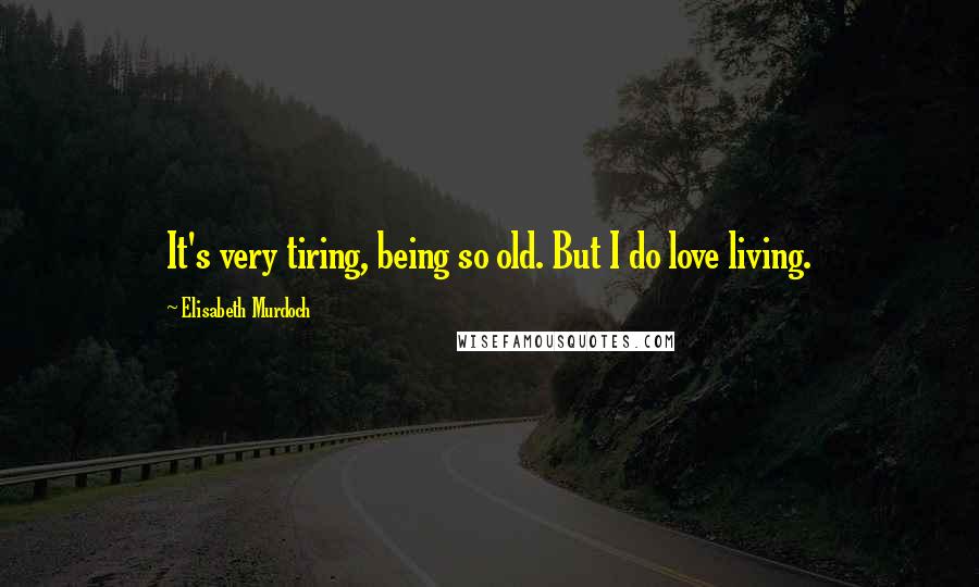 Elisabeth Murdoch Quotes: It's very tiring, being so old. But I do love living.