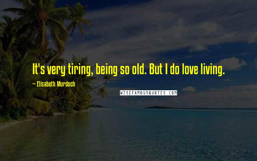 Elisabeth Murdoch Quotes: It's very tiring, being so old. But I do love living.