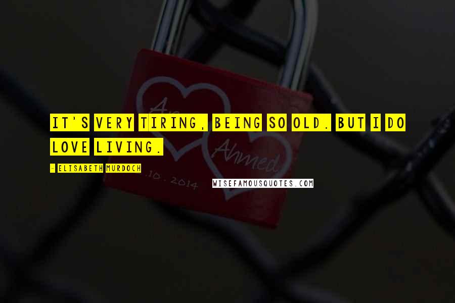 Elisabeth Murdoch Quotes: It's very tiring, being so old. But I do love living.