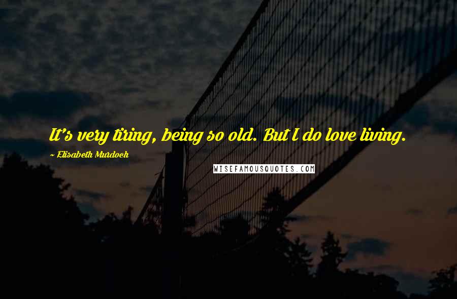 Elisabeth Murdoch Quotes: It's very tiring, being so old. But I do love living.