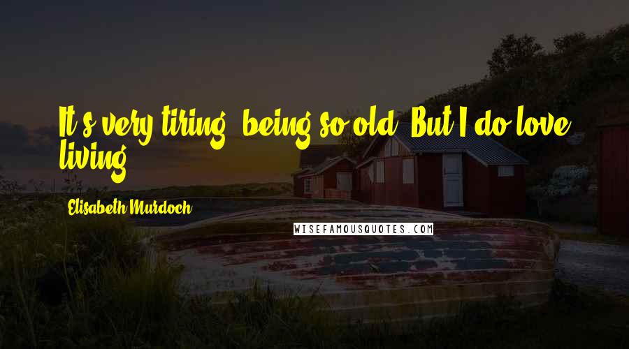 Elisabeth Murdoch Quotes: It's very tiring, being so old. But I do love living.