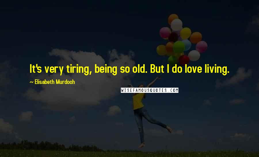 Elisabeth Murdoch Quotes: It's very tiring, being so old. But I do love living.