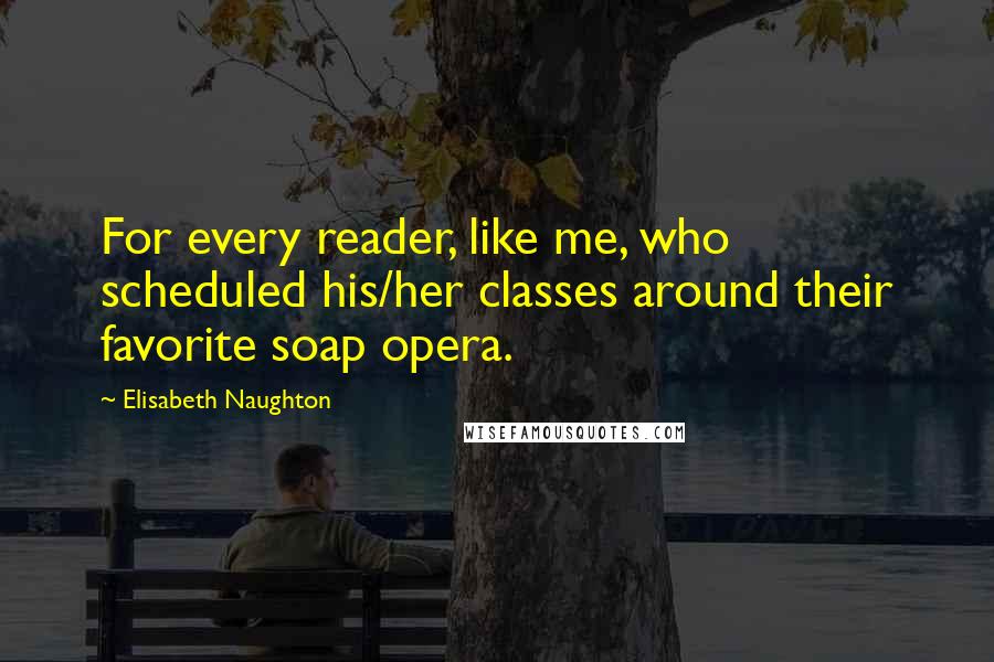 Elisabeth Naughton Quotes: For every reader, like me, who scheduled his/her classes around their favorite soap opera.