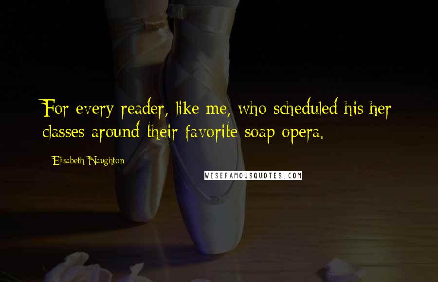 Elisabeth Naughton Quotes: For every reader, like me, who scheduled his/her classes around their favorite soap opera.