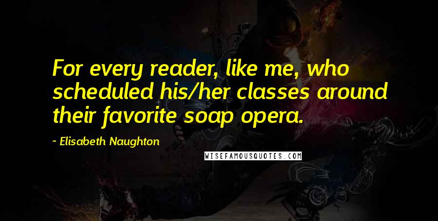 Elisabeth Naughton Quotes: For every reader, like me, who scheduled his/her classes around their favorite soap opera.