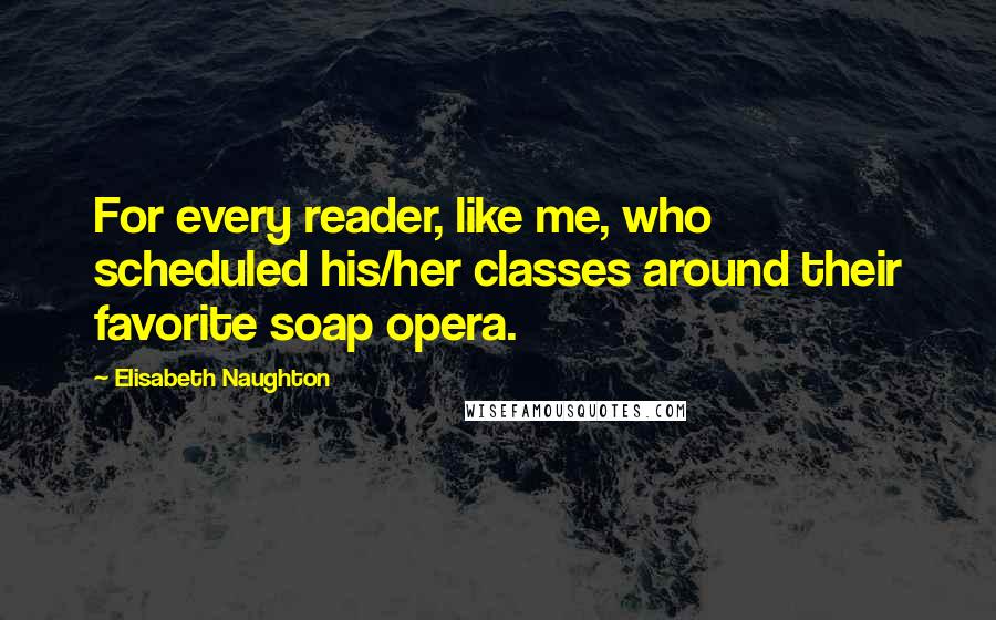 Elisabeth Naughton Quotes: For every reader, like me, who scheduled his/her classes around their favorite soap opera.