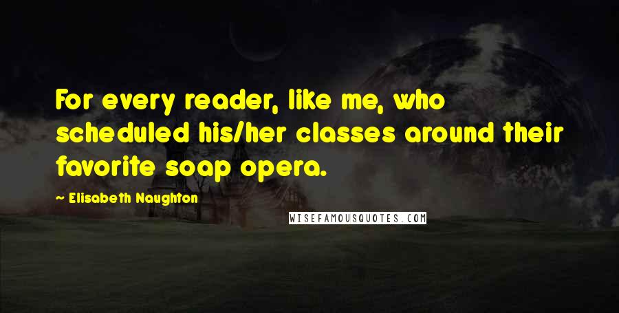 Elisabeth Naughton Quotes: For every reader, like me, who scheduled his/her classes around their favorite soap opera.