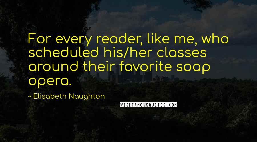 Elisabeth Naughton Quotes: For every reader, like me, who scheduled his/her classes around their favorite soap opera.