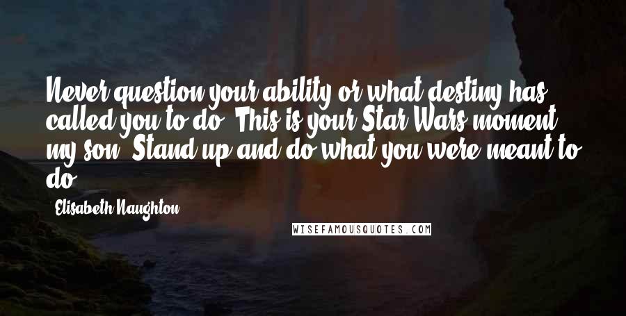 Elisabeth Naughton Quotes: Never question your ability or what destiny has called you to do. This is your Star Wars moment, my son. Stand up and do what you were meant to do.