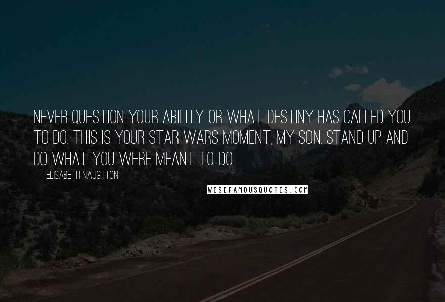 Elisabeth Naughton Quotes: Never question your ability or what destiny has called you to do. This is your Star Wars moment, my son. Stand up and do what you were meant to do.