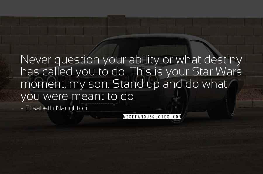 Elisabeth Naughton Quotes: Never question your ability or what destiny has called you to do. This is your Star Wars moment, my son. Stand up and do what you were meant to do.