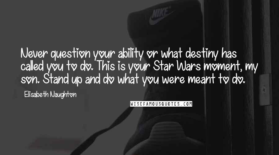 Elisabeth Naughton Quotes: Never question your ability or what destiny has called you to do. This is your Star Wars moment, my son. Stand up and do what you were meant to do.