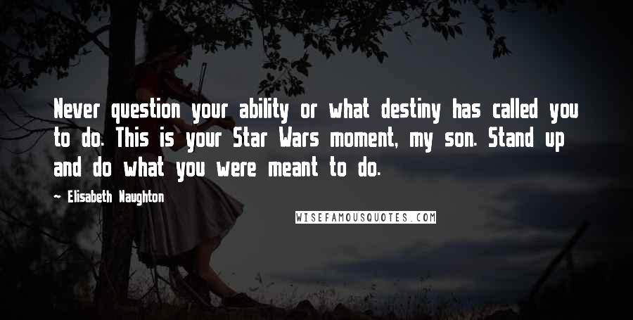 Elisabeth Naughton Quotes: Never question your ability or what destiny has called you to do. This is your Star Wars moment, my son. Stand up and do what you were meant to do.
