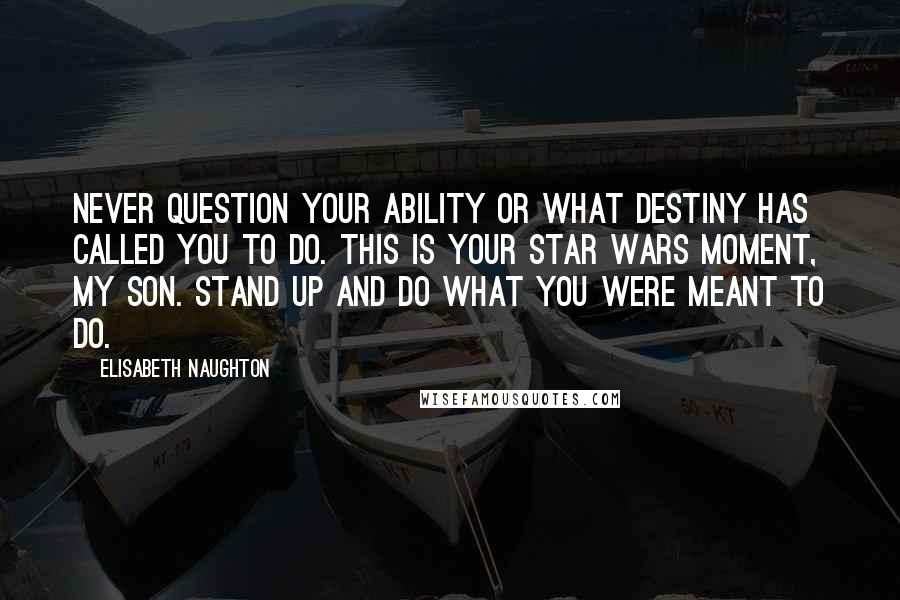 Elisabeth Naughton Quotes: Never question your ability or what destiny has called you to do. This is your Star Wars moment, my son. Stand up and do what you were meant to do.