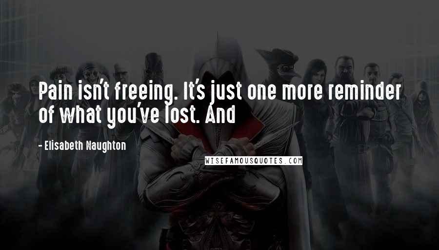Elisabeth Naughton Quotes: Pain isn't freeing. It's just one more reminder of what you've lost. And
