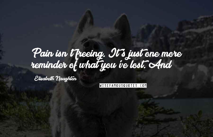 Elisabeth Naughton Quotes: Pain isn't freeing. It's just one more reminder of what you've lost. And