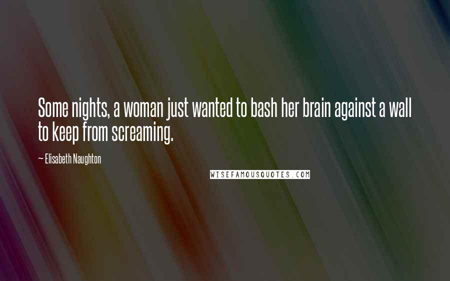 Elisabeth Naughton Quotes: Some nights, a woman just wanted to bash her brain against a wall to keep from screaming.