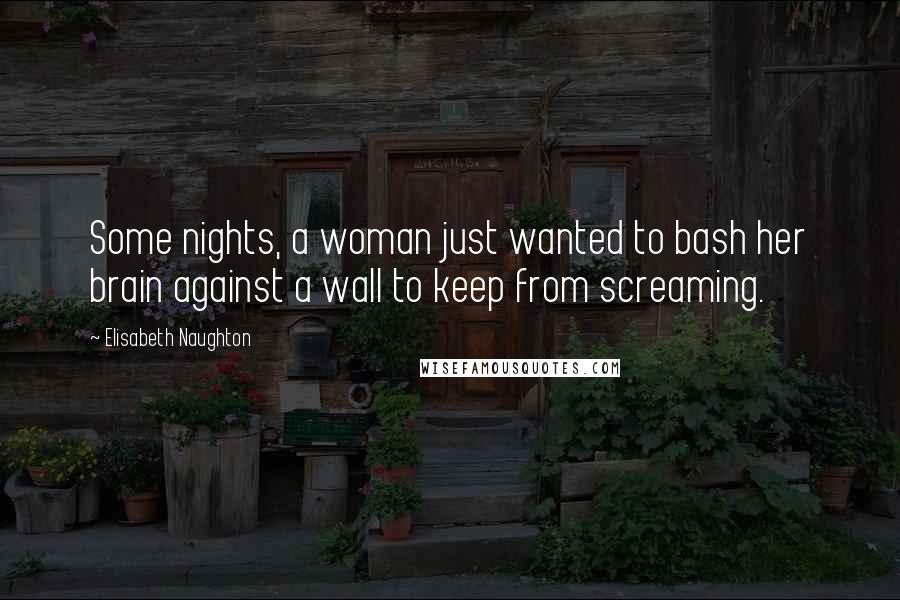 Elisabeth Naughton Quotes: Some nights, a woman just wanted to bash her brain against a wall to keep from screaming.