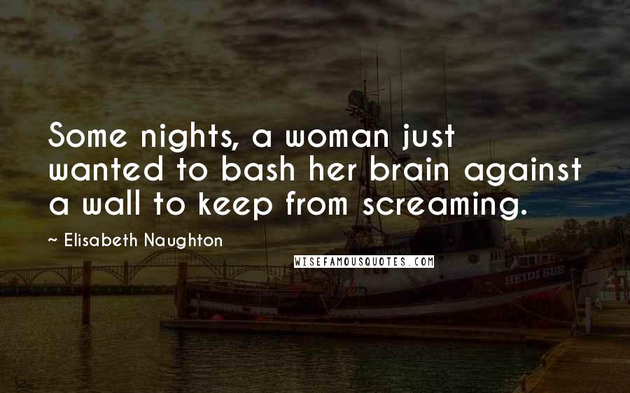 Elisabeth Naughton Quotes: Some nights, a woman just wanted to bash her brain against a wall to keep from screaming.