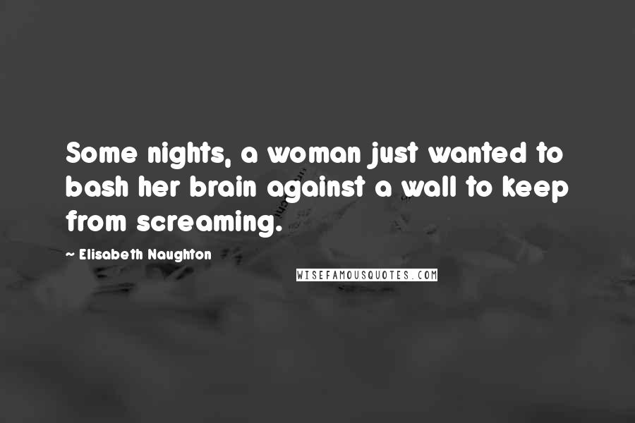 Elisabeth Naughton Quotes: Some nights, a woman just wanted to bash her brain against a wall to keep from screaming.