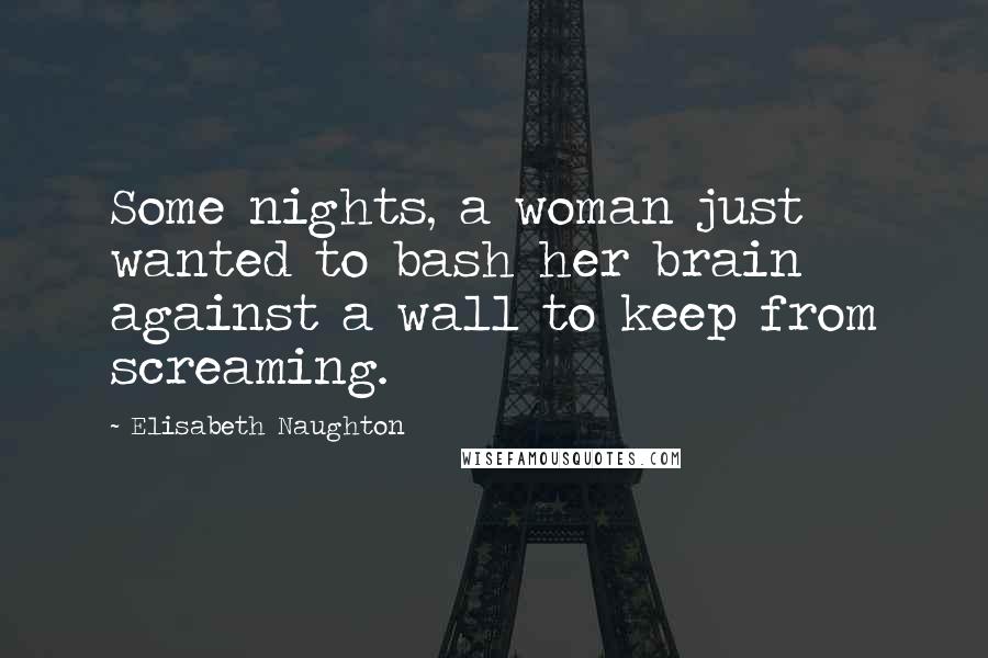 Elisabeth Naughton Quotes: Some nights, a woman just wanted to bash her brain against a wall to keep from screaming.