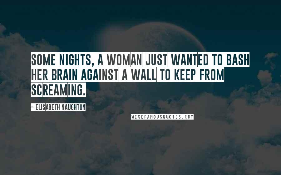 Elisabeth Naughton Quotes: Some nights, a woman just wanted to bash her brain against a wall to keep from screaming.