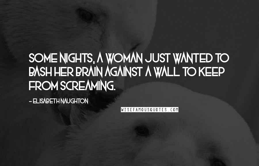 Elisabeth Naughton Quotes: Some nights, a woman just wanted to bash her brain against a wall to keep from screaming.