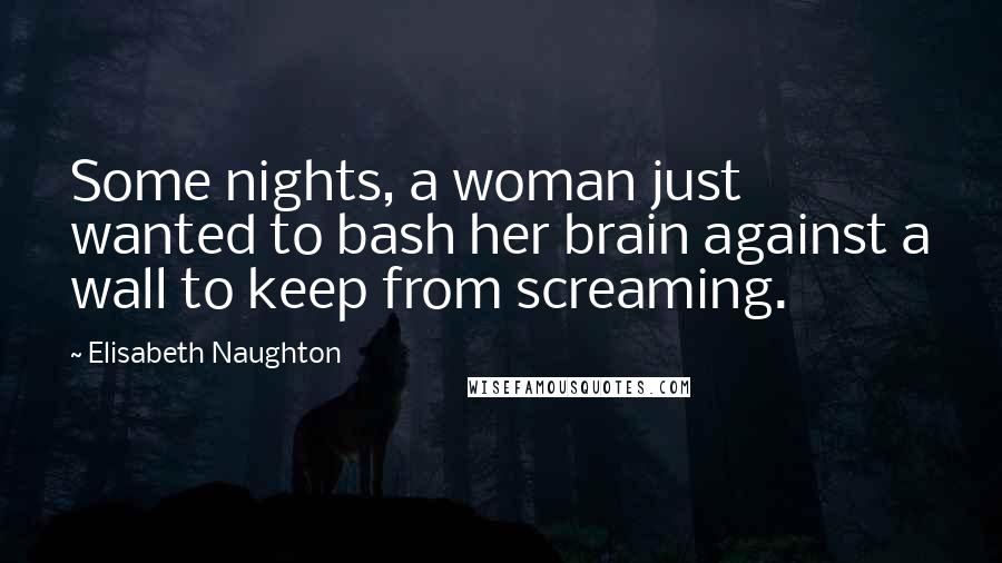 Elisabeth Naughton Quotes: Some nights, a woman just wanted to bash her brain against a wall to keep from screaming.