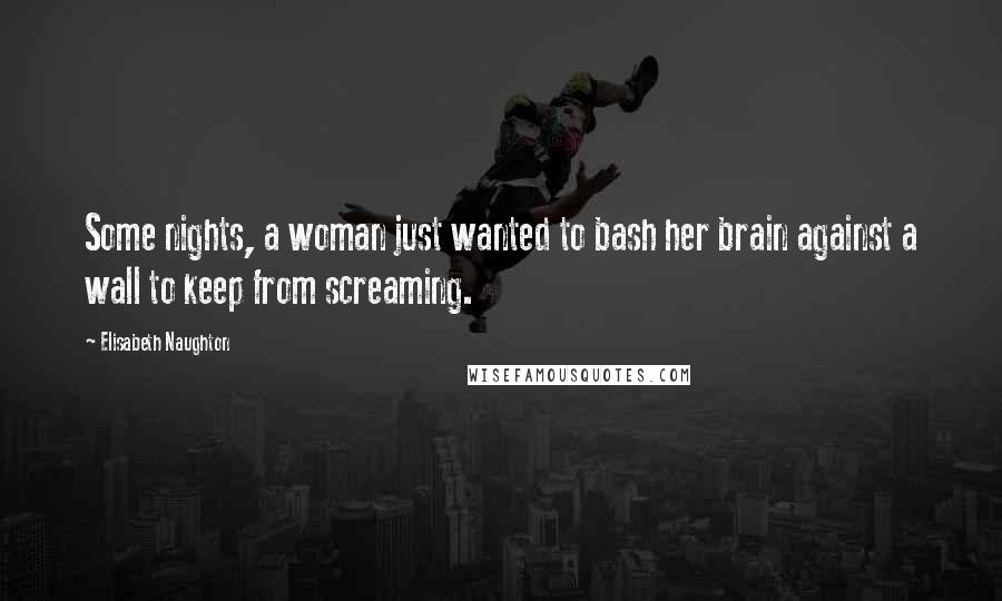 Elisabeth Naughton Quotes: Some nights, a woman just wanted to bash her brain against a wall to keep from screaming.