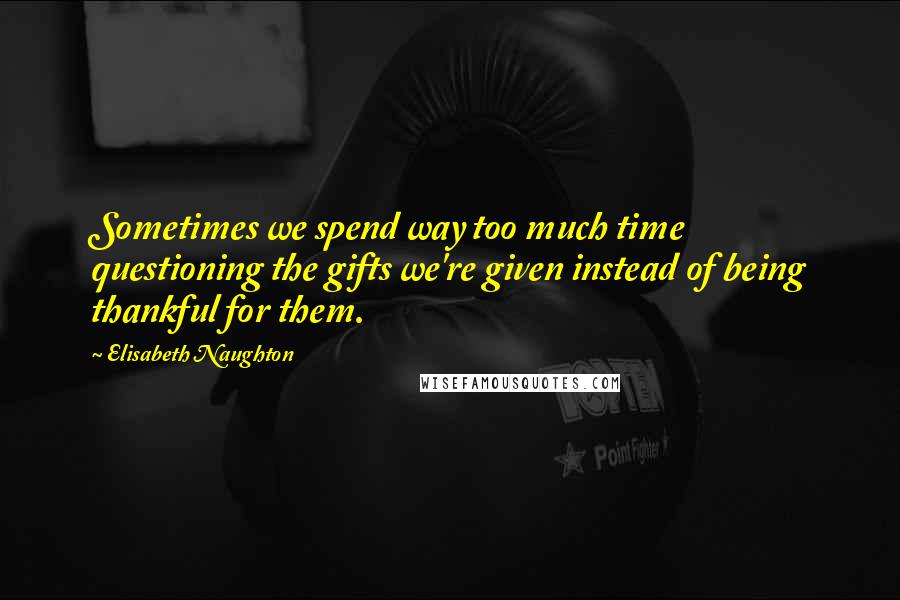 Elisabeth Naughton Quotes: Sometimes we spend way too much time questioning the gifts we're given instead of being thankful for them.