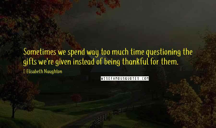 Elisabeth Naughton Quotes: Sometimes we spend way too much time questioning the gifts we're given instead of being thankful for them.