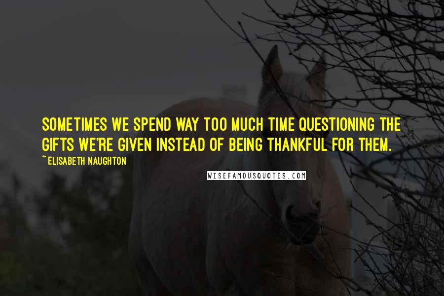 Elisabeth Naughton Quotes: Sometimes we spend way too much time questioning the gifts we're given instead of being thankful for them.