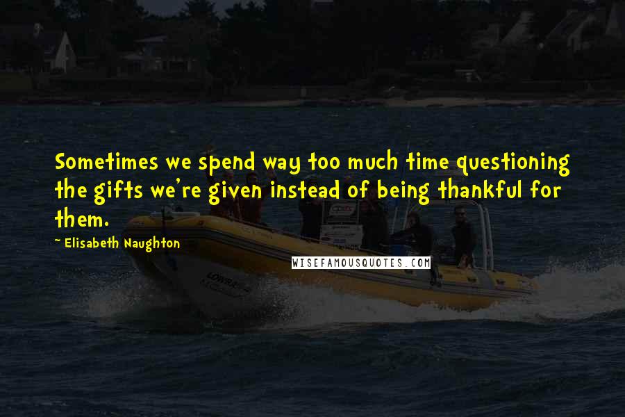 Elisabeth Naughton Quotes: Sometimes we spend way too much time questioning the gifts we're given instead of being thankful for them.