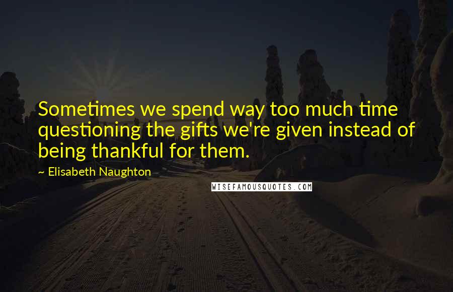 Elisabeth Naughton Quotes: Sometimes we spend way too much time questioning the gifts we're given instead of being thankful for them.