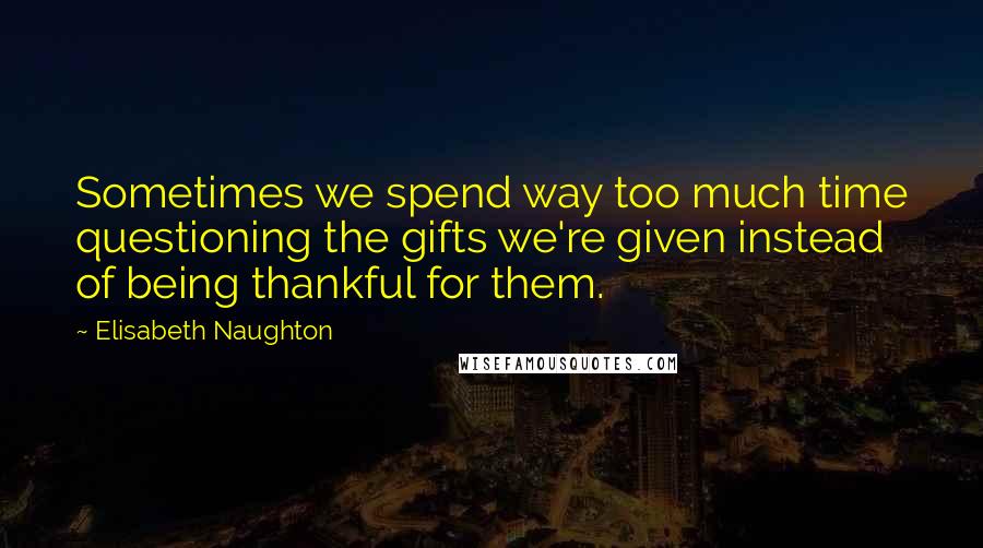 Elisabeth Naughton Quotes: Sometimes we spend way too much time questioning the gifts we're given instead of being thankful for them.